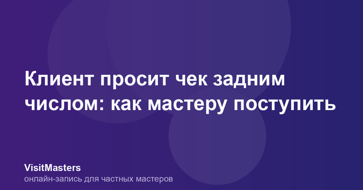 Клиент просит чек задним числом: как мастеру поступить