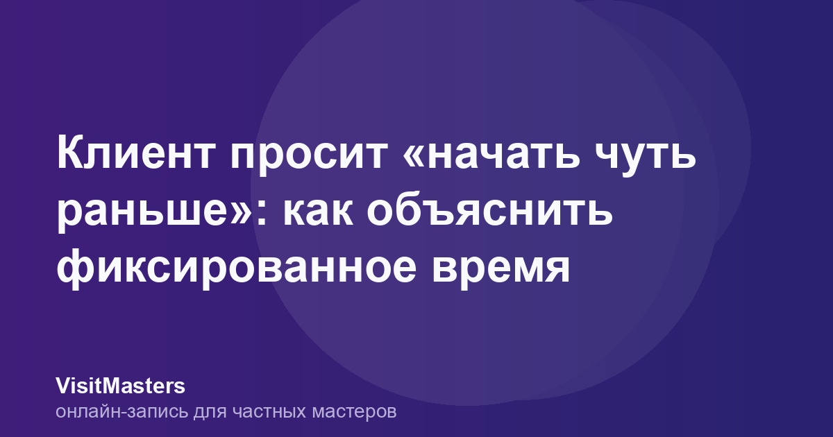 Клиент просит «начать чуть раньше»: как объяснить фиксированное время