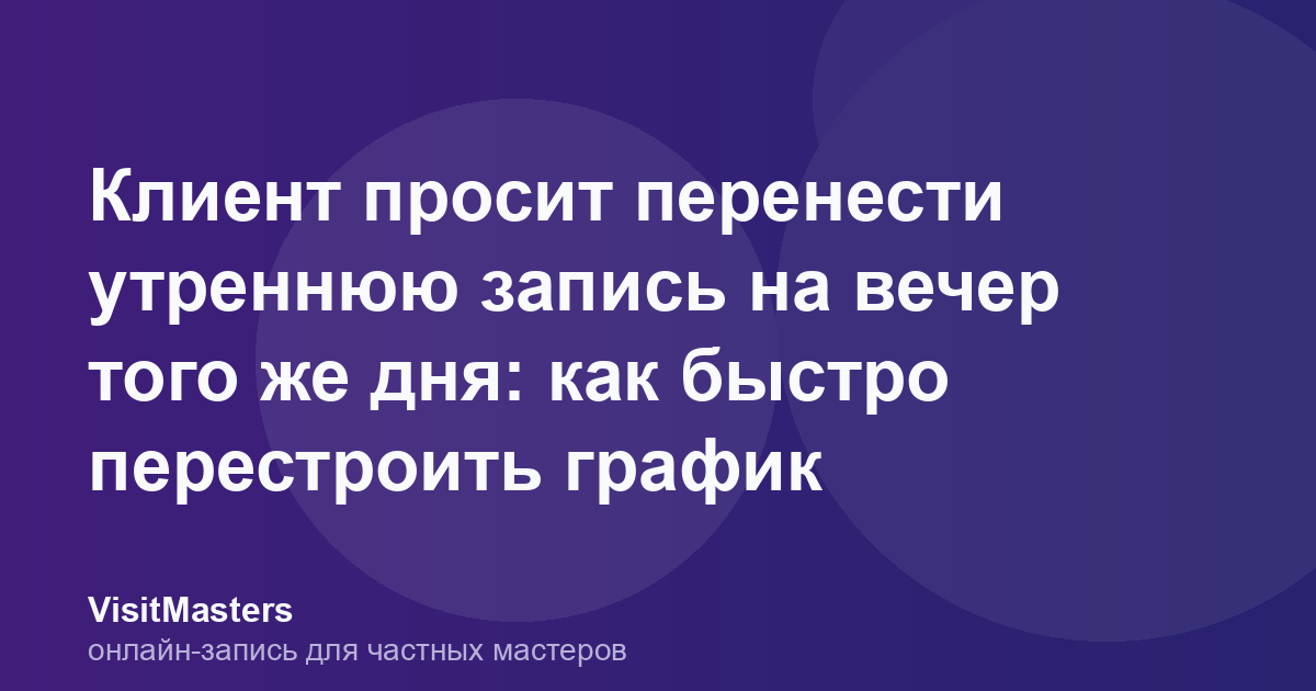 Клиент просит перенести утреннюю запись на вечер того же дня: как быстро перестроить график