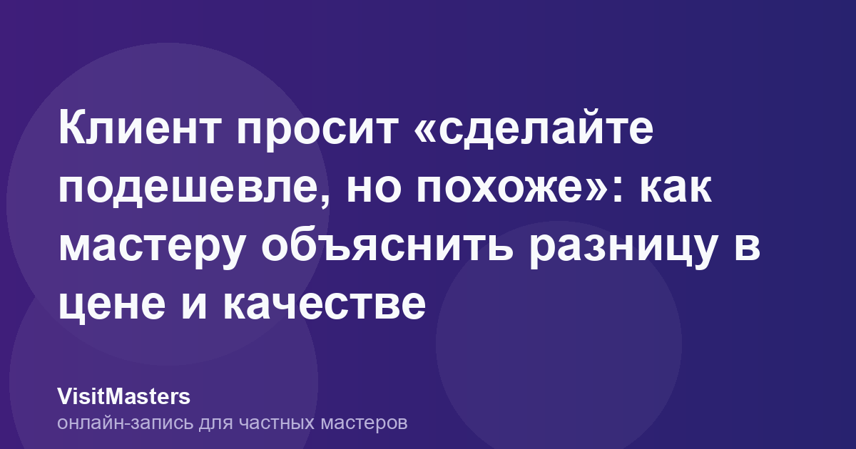 Клиент просит «сделайте подешевле, но похоже»: как мастеру объяснить разницу в цене и качестве