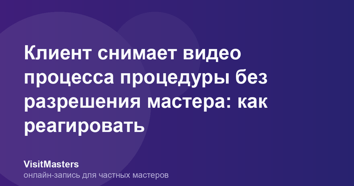 Клиент снимает видео процесса процедуры без разрешения мастера: как реагировать