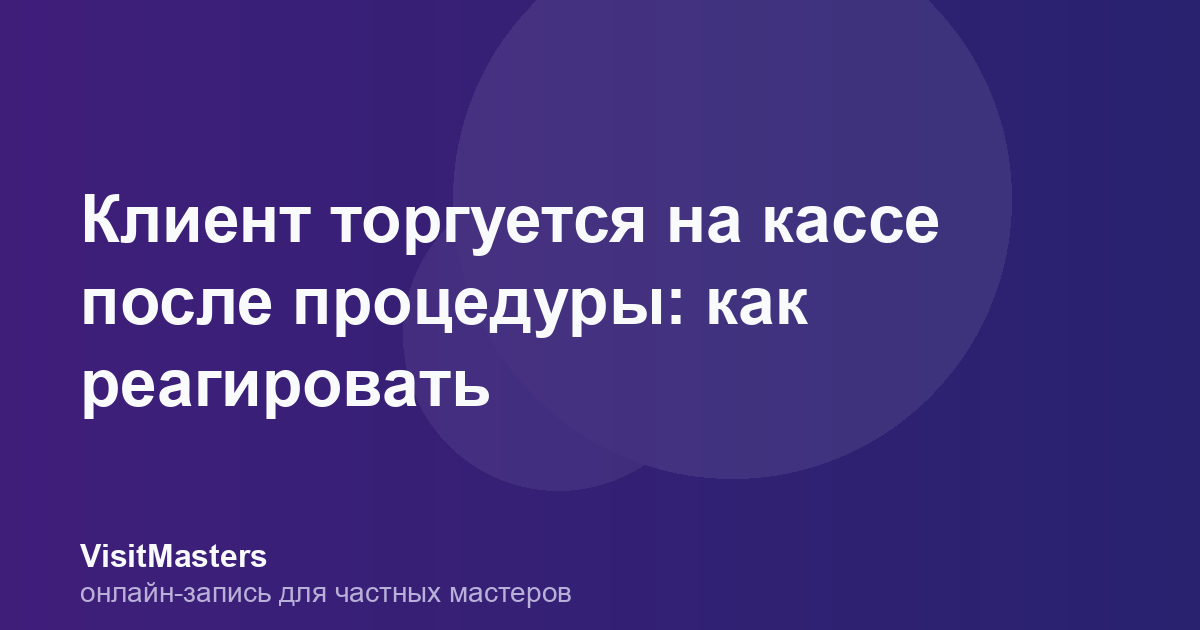 Клиент торгуется на кассе после процедуры: как реагировать