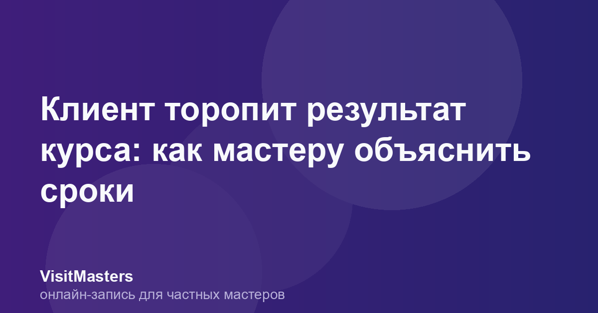 Клиент торопит результат курса: как мастеру объяснить сроки