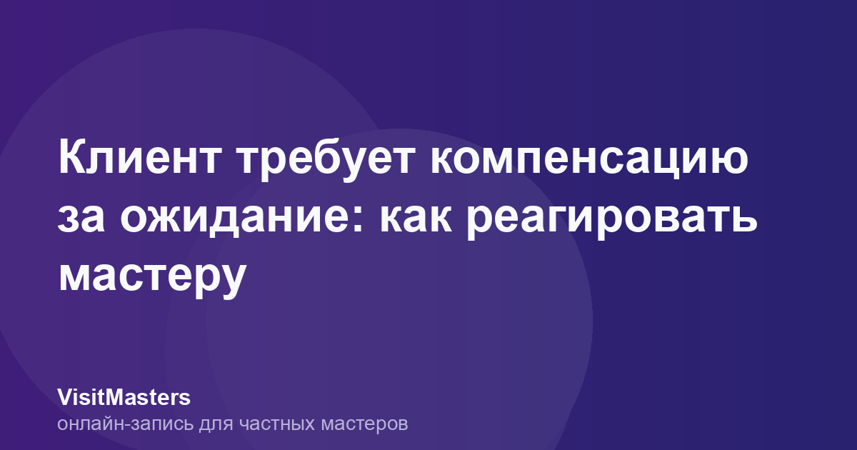 Клиент требует компенсацию за ожидание: как реагировать мастеру