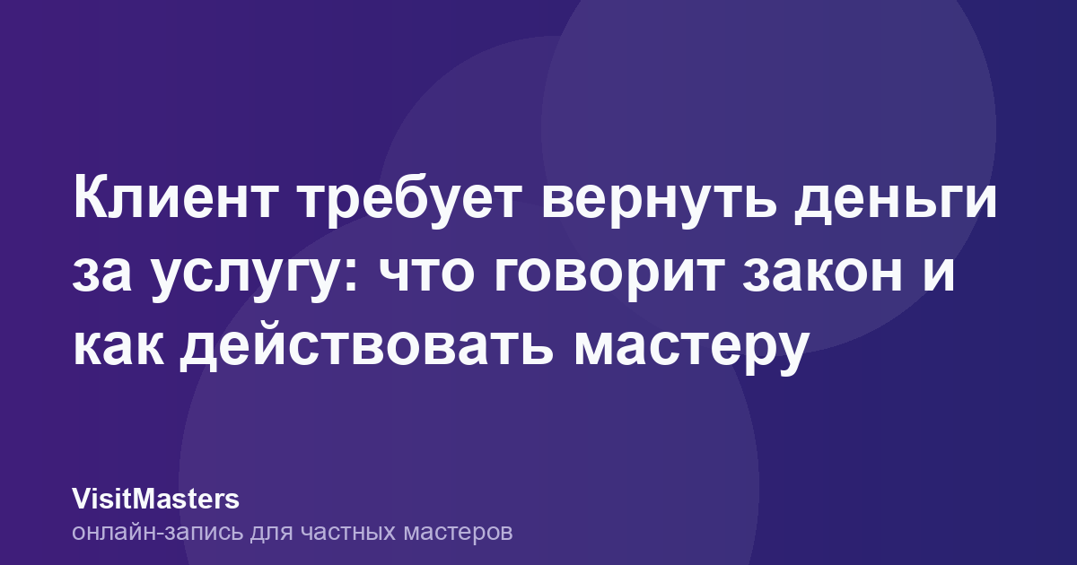 Клиент требует вернуть деньги за услугу: что говорит закон и как действовать мастеру