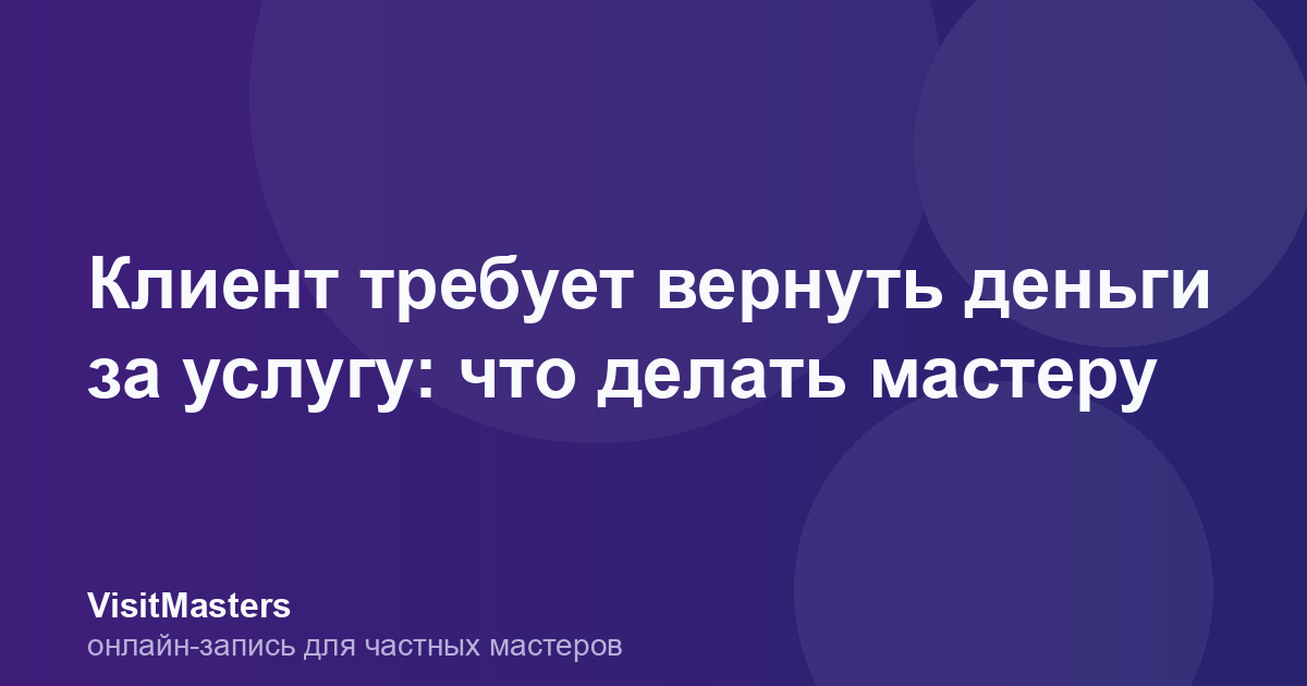 Клиент требует вернуть деньги за услугу: что делать мастеру
