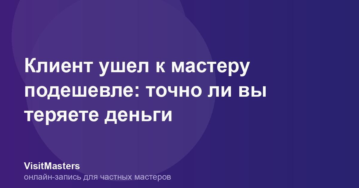 Клиент ушел к мастеру подешевле: точно ли вы теряете деньги