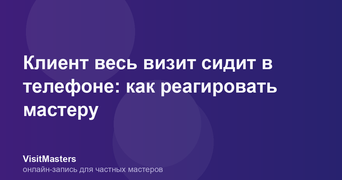 Клиент весь визит сидит в телефоне: как реагировать мастеру