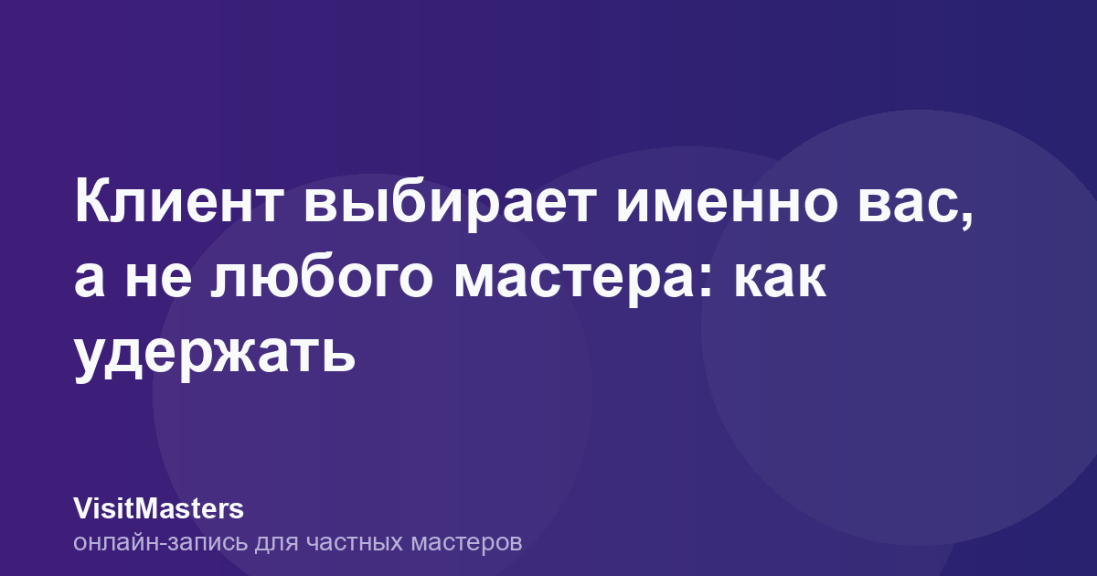Клиент выбирает именно вас, а не любого мастера: как удержать