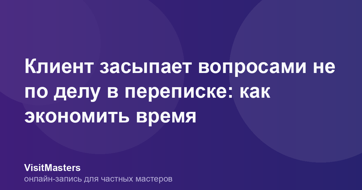 Клиент засыпает вопросами не по делу в переписке: как экономить время