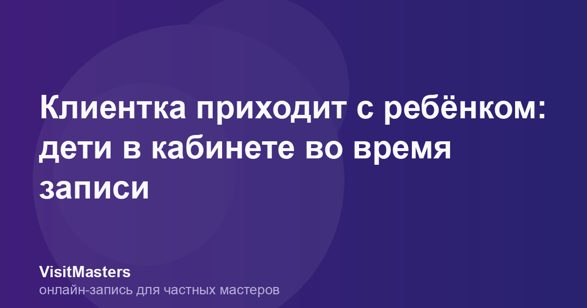 Клиентка приходит с ребёнком: дети в кабинете во время записи