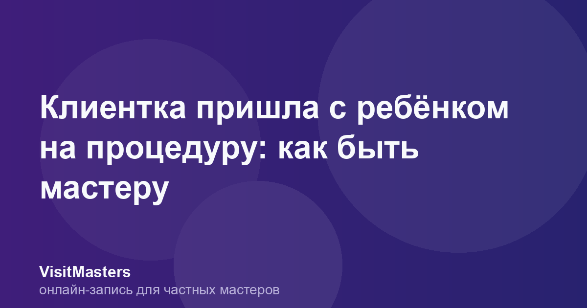 Клиентка пришла с ребёнком на процедуру: как быть мастеру