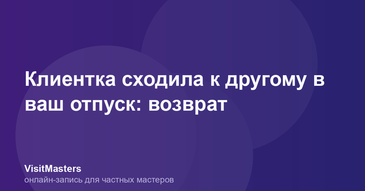 Клиентка сходила к другому в ваш отпуск: возврат