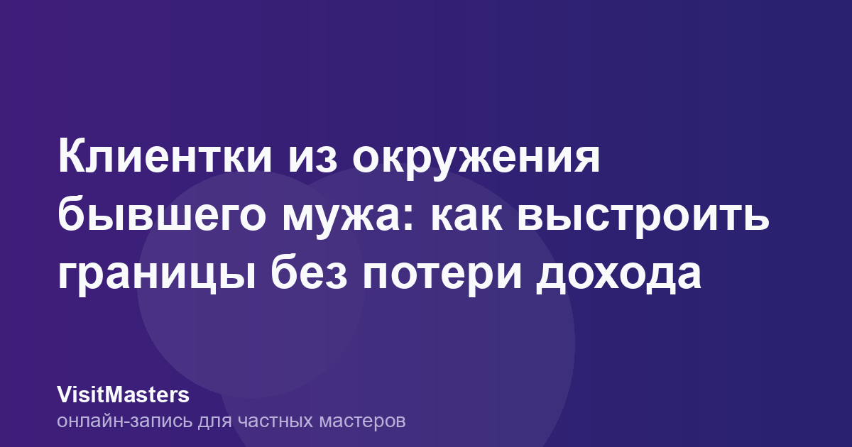 Клиентки из окружения бывшего мужа: как выстроить границы без потери дохода