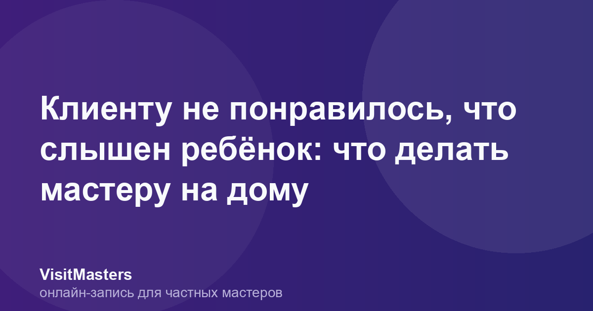 Клиенту не понравилось, что слышен ребёнок: что делать мастеру на дому