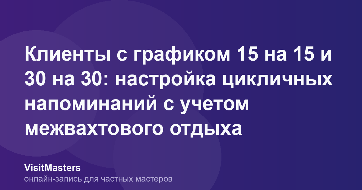 Клиенты с графиком 15 на 15 и 30 на 30: настройка цикличных напоминаний с учетом межвахтового отдыха