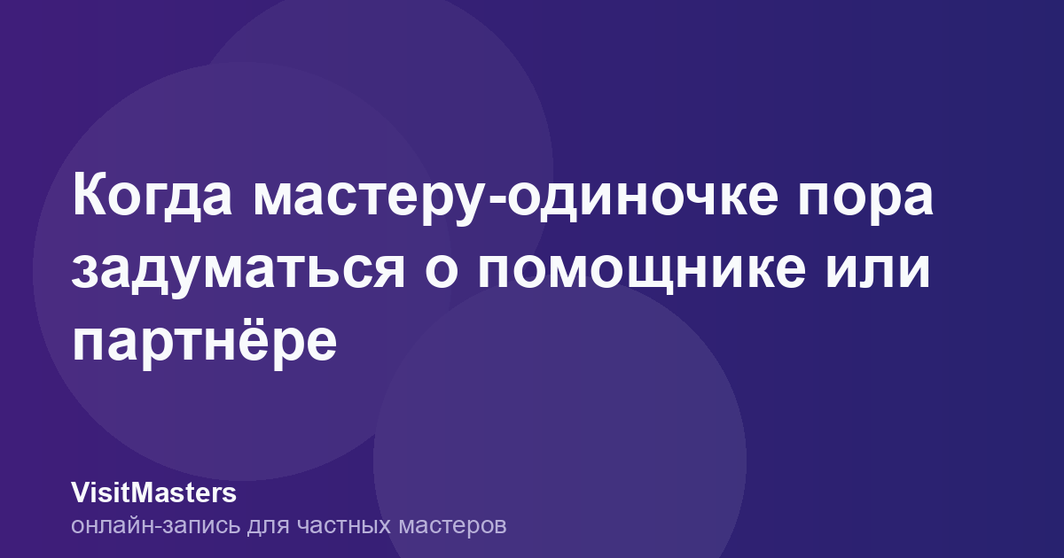 Когда мастеру-одиночке пора задуматься о помощнике или партнёре