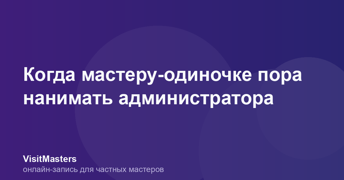 Когда мастеру-одиночке пора нанимать администратора