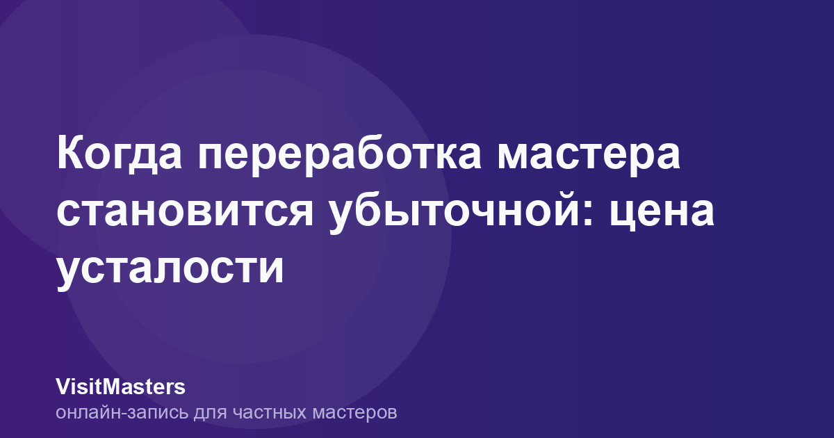 Когда переработка мастера становится убыточной: цена усталости
