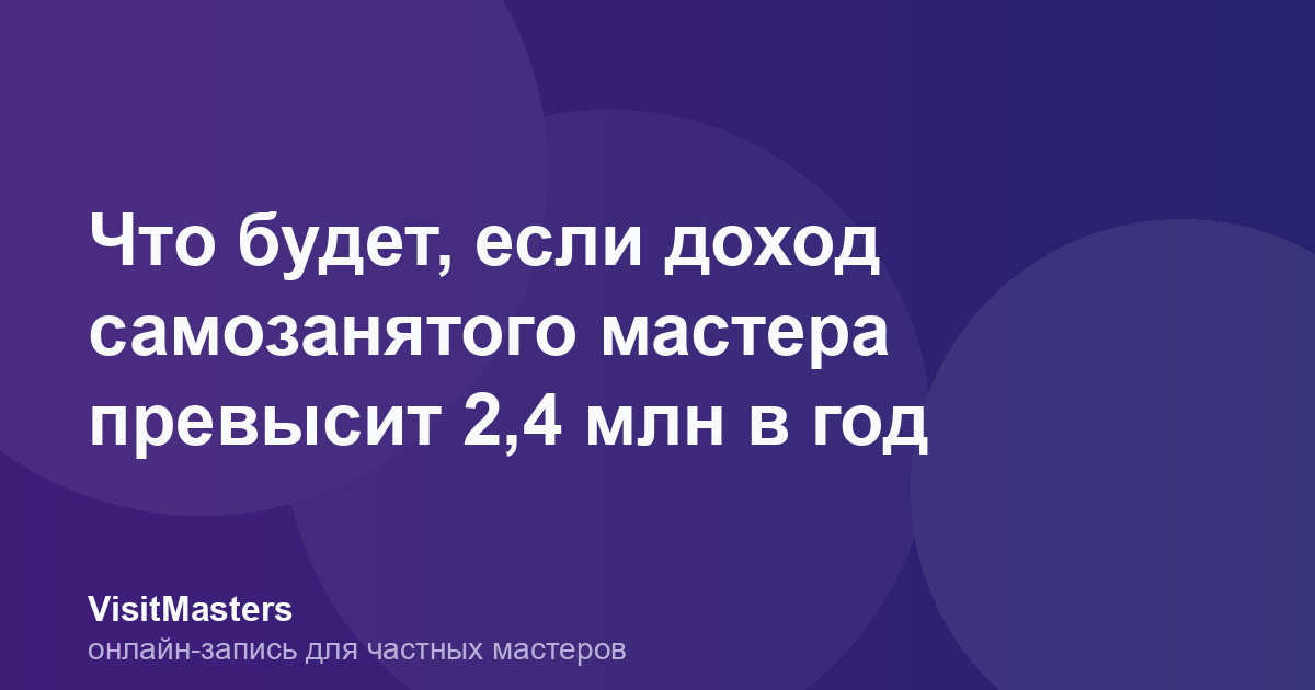 Что будет, если доход самозанятого мастера превысит 2,4 млн в год