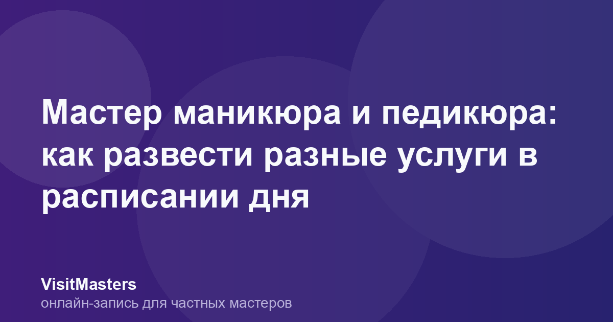 Мастер маникюра и педикюра: как развести разные услуги в расписании дня