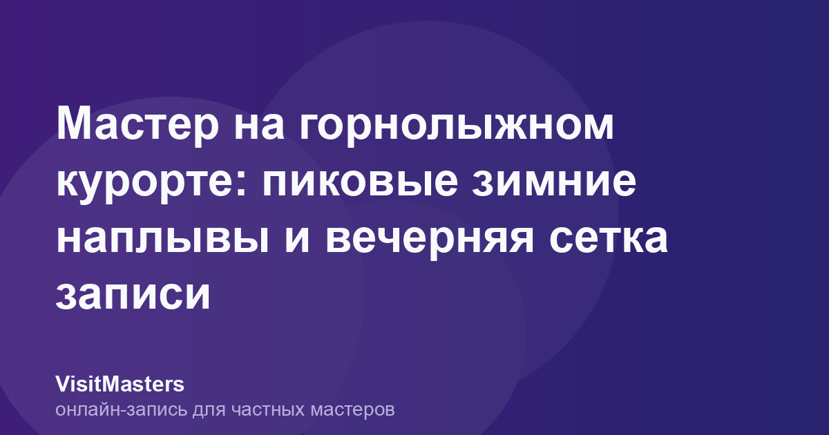 Мастер на горнолыжном курорте: пиковые зимние наплывы и вечерняя сетка записи
