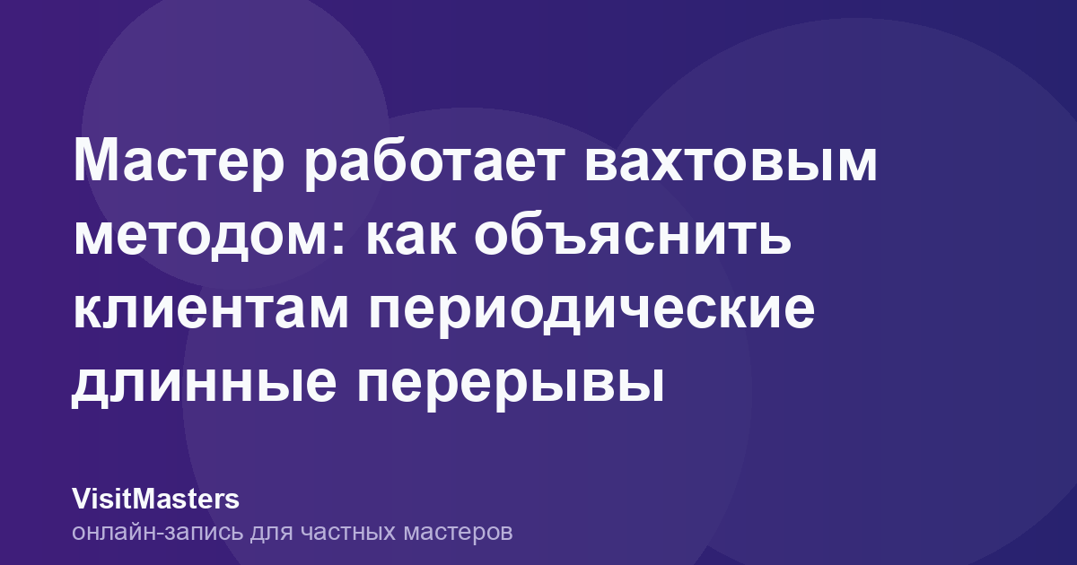 Мастер работает вахтовым методом: как объяснить клиентам периодические длинные перерывы