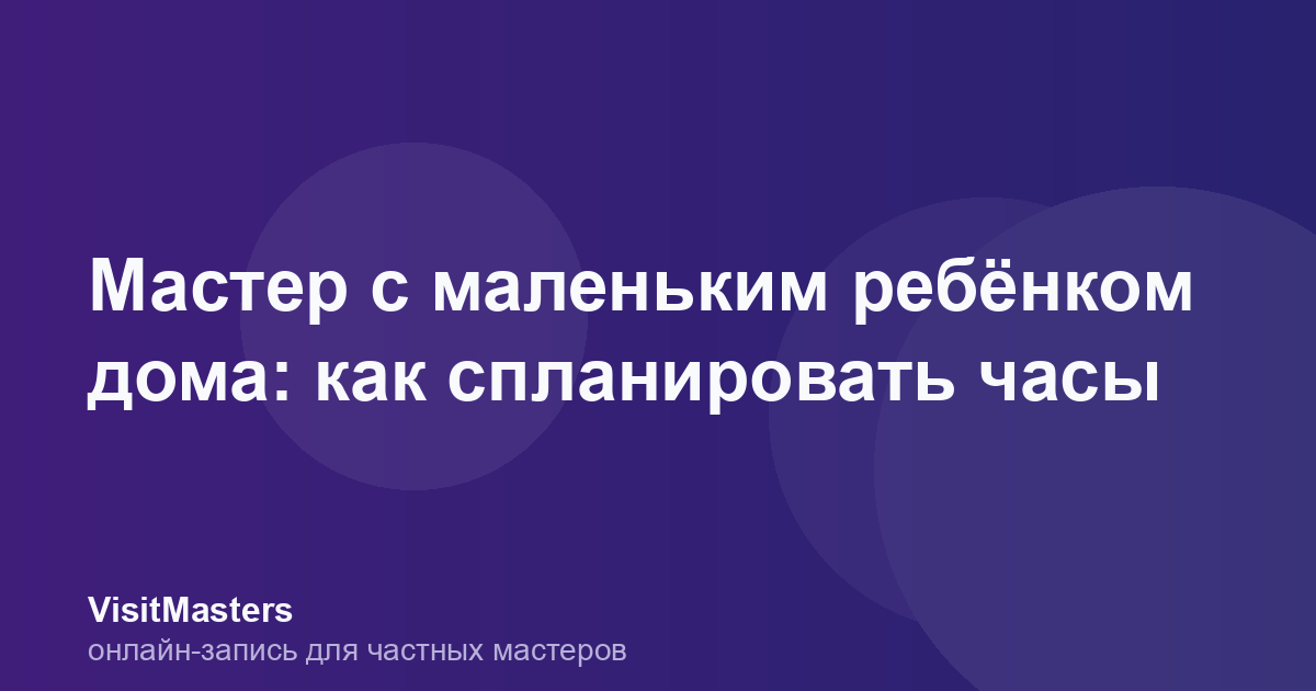 Мастер с маленьким ребёнком дома: как спланировать часы