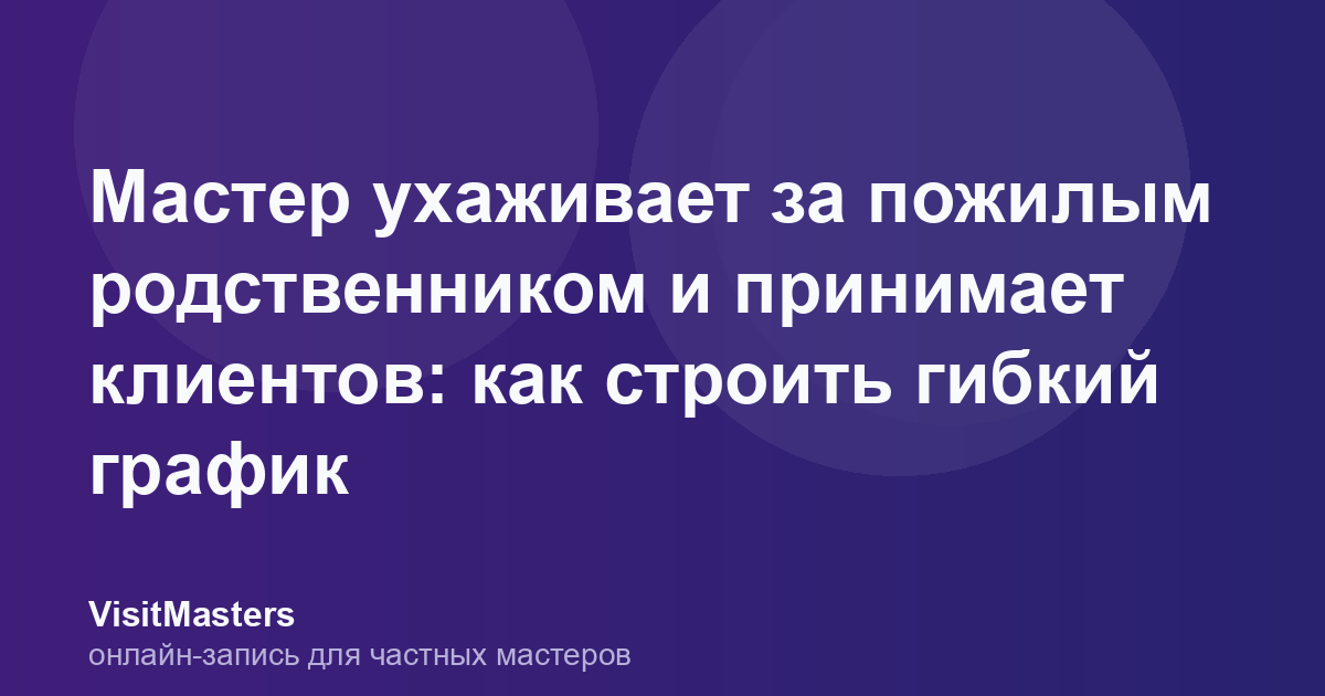 Мастер ухаживает за пожилым родственником и принимает клиентов: как строить гибкий график