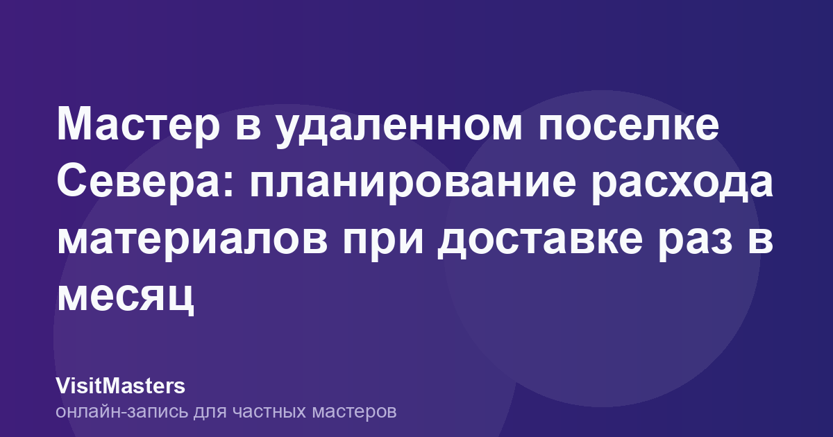 Мастер в удаленном поселке Севера: планирование расхода материалов при доставке раз в месяц