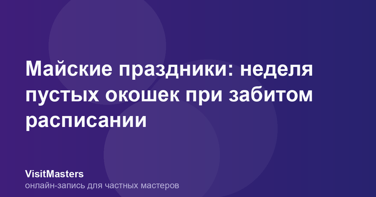 Майские праздники: неделя пустых окошек при забитом расписании