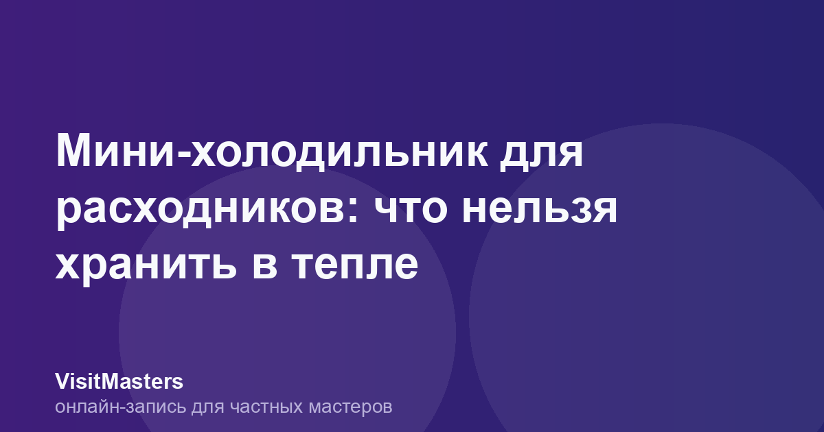 Мини-холодильник для расходников: что нельзя хранить в тепле