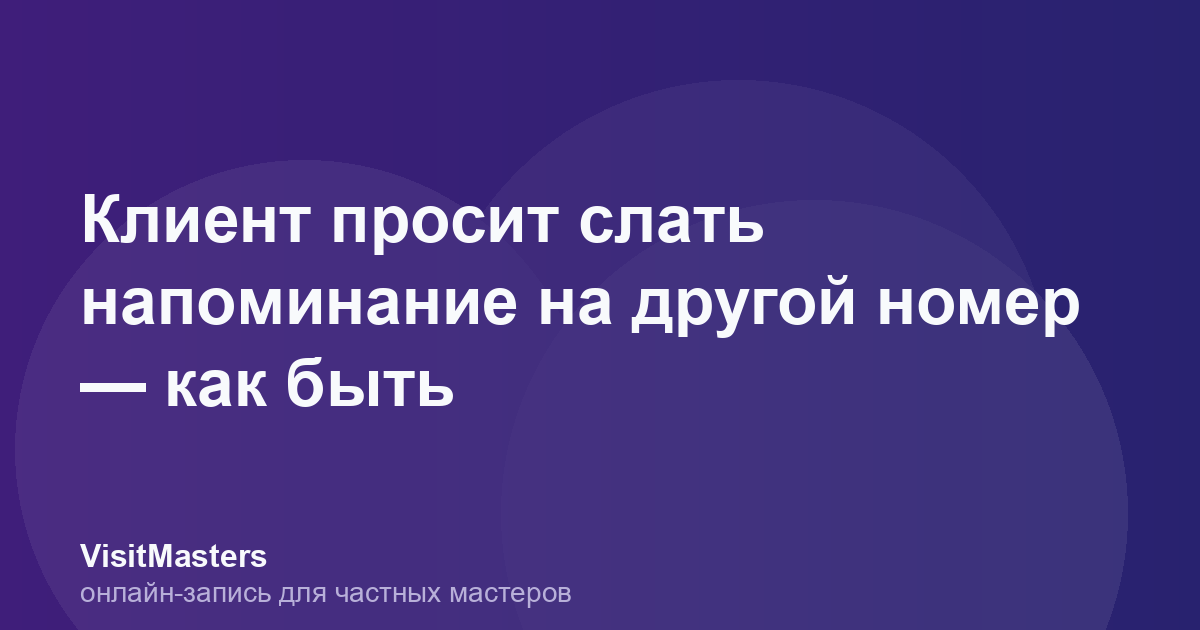 Клиент просит слать напоминание на другой номер — как быть