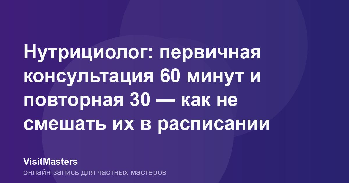 Нутрициолог: первичная консультация 60 минут и повторная 30 — как не смешать их в расписании