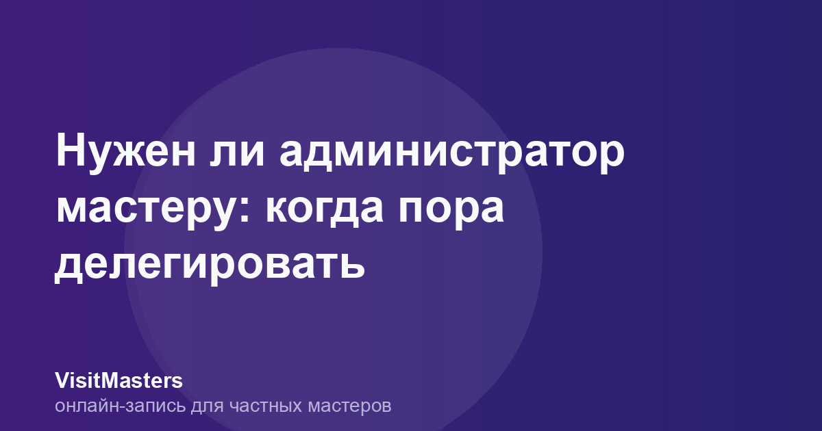 Нужен ли администратор мастеру: когда пора делегировать
