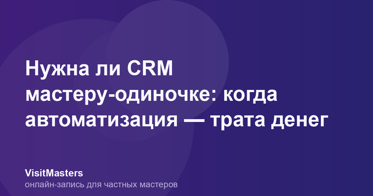 Нужна ли CRM мастеру-одиночке: когда автоматизация — трата денег