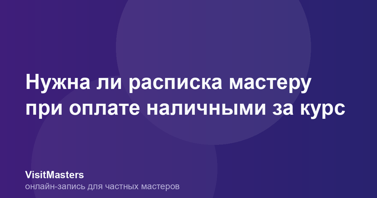 Нужна ли расписка мастеру при оплате наличными за курс