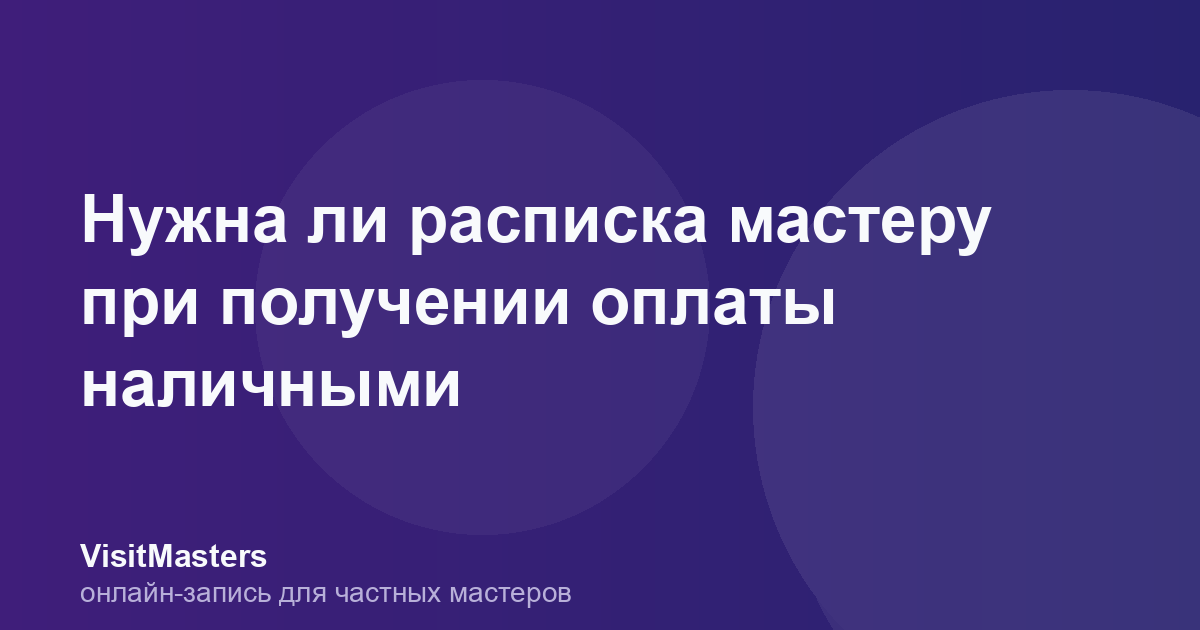 Нужна ли расписка мастеру при получении оплаты наличными