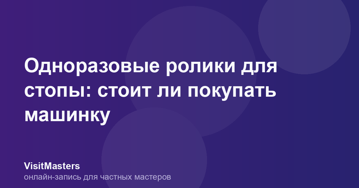 Одноразовые ролики для стопы: стоит ли покупать машинку