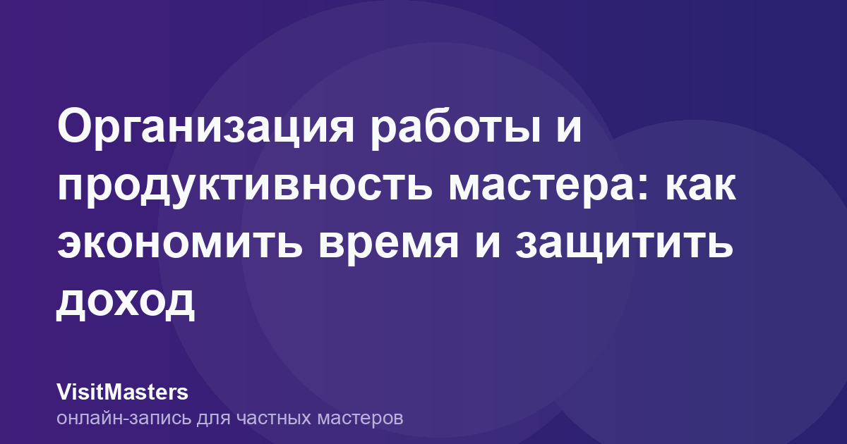 Организация работы и продуктивность мастера: как экономить время и защитить доход