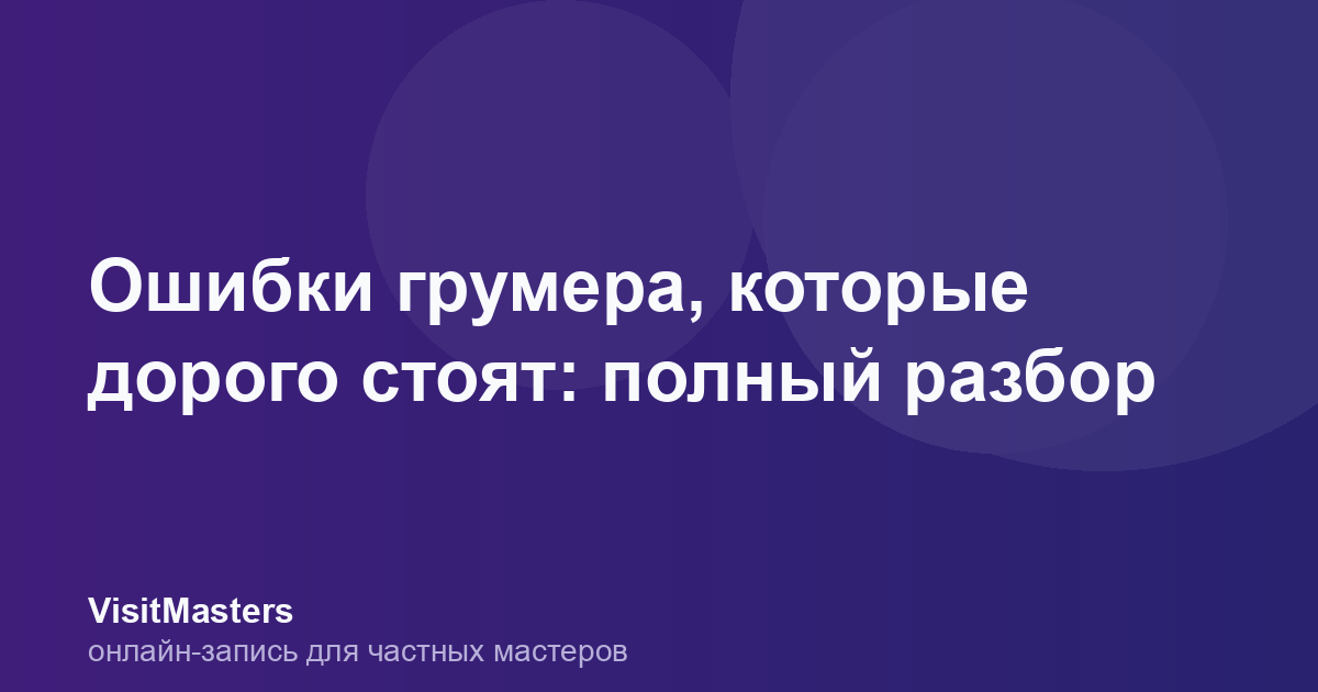 Ошибки грумера, которые дорого стоят: полный разбор