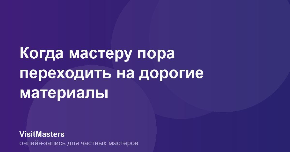 Когда мастеру пора переходить на дорогие материалы