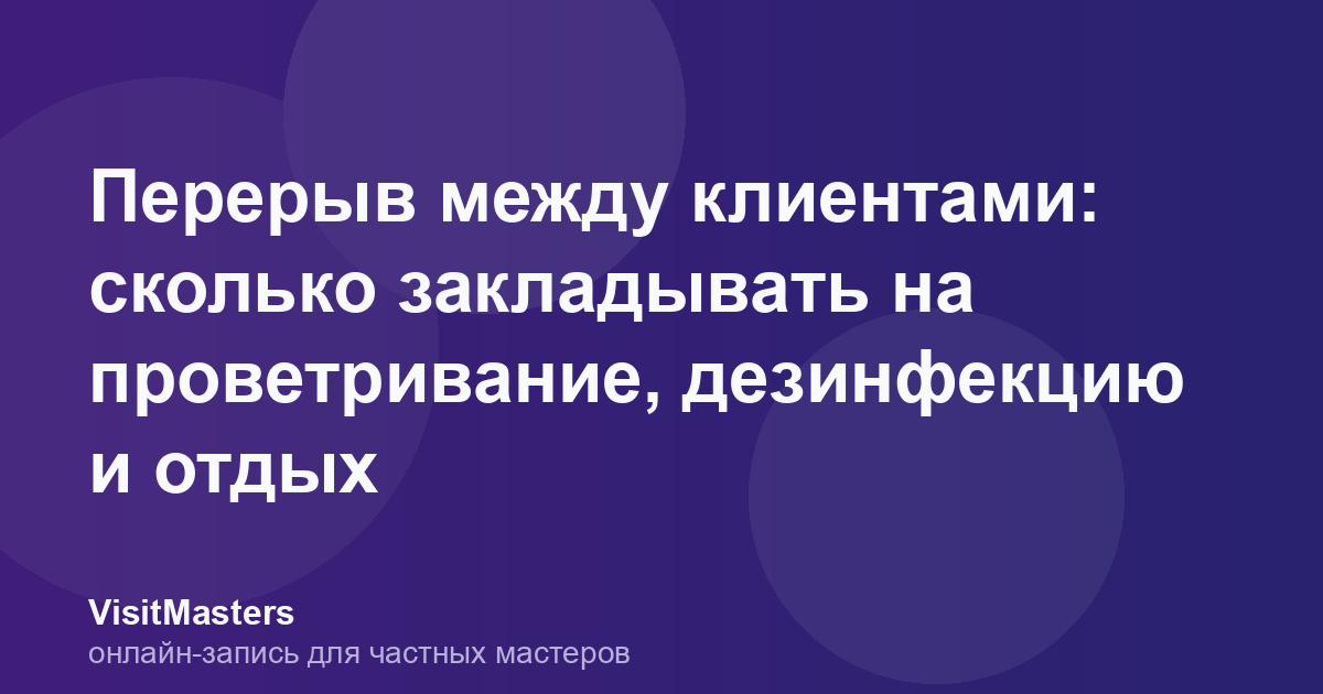Перерыв между клиентами: сколько закладывать на проветривание, дезинфекцию и отдых