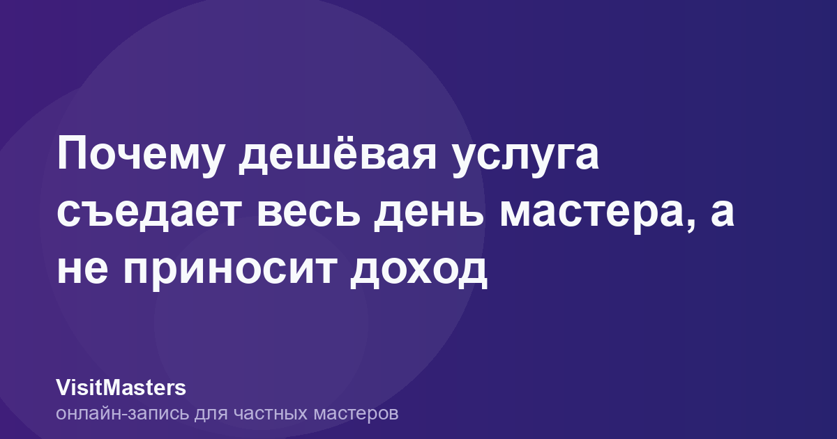 Почему дешёвая услуга съедает весь день мастера, а не приносит доход