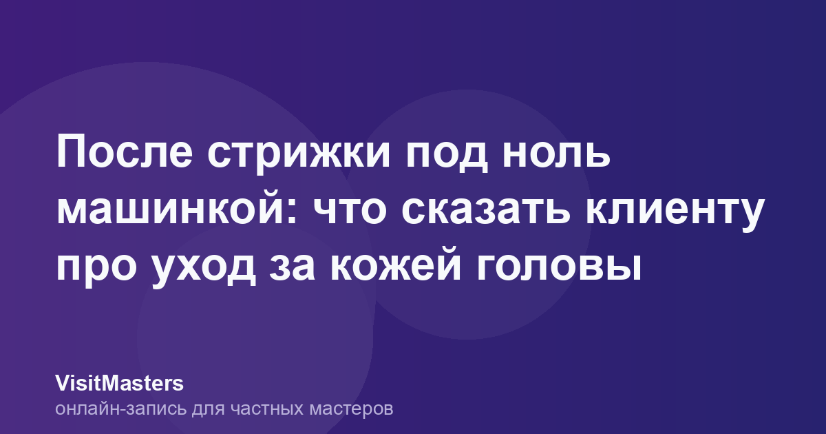 После стрижки под ноль машинкой: что сказать клиенту про уход за кожей головы