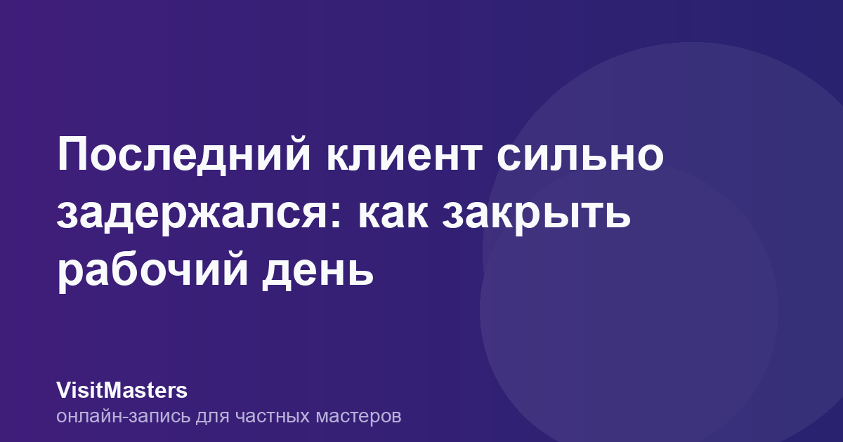 Последний клиент сильно задержался: как закрыть рабочий день