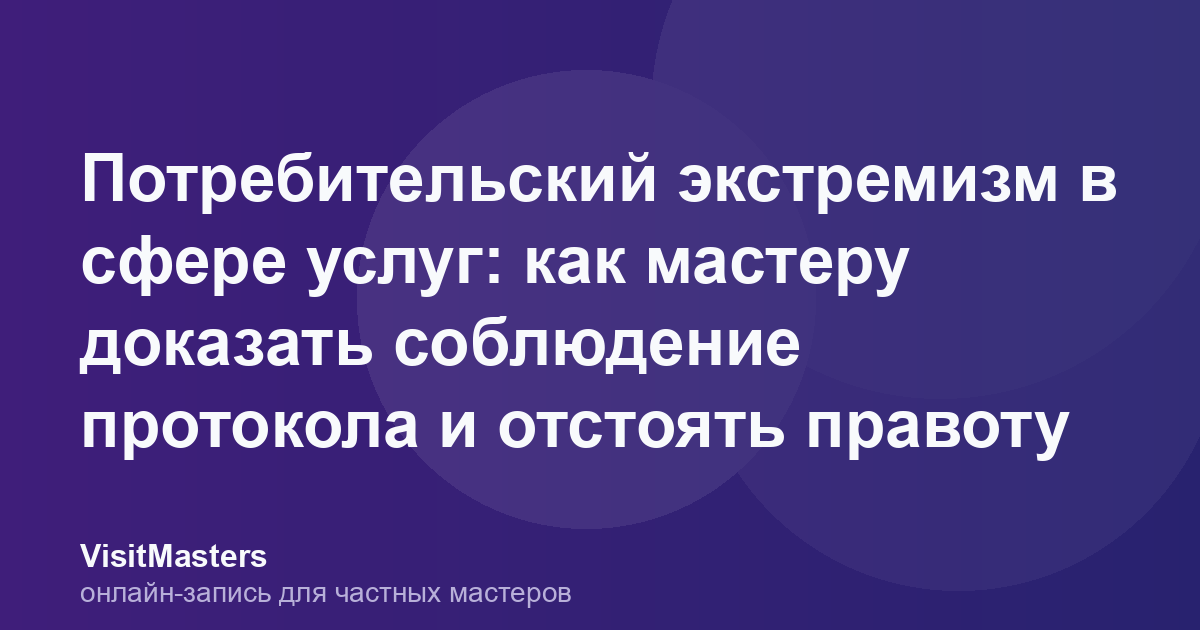 Потребительский экстремизм в сфере услуг: как мастеру доказать соблюдение протокола и отстоять правоту