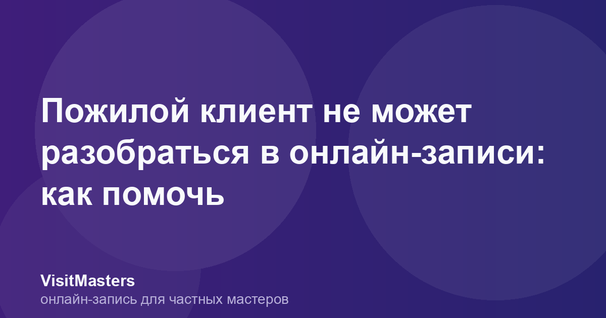 Пожилой клиент не может разобраться в онлайн-записи: как помочь
