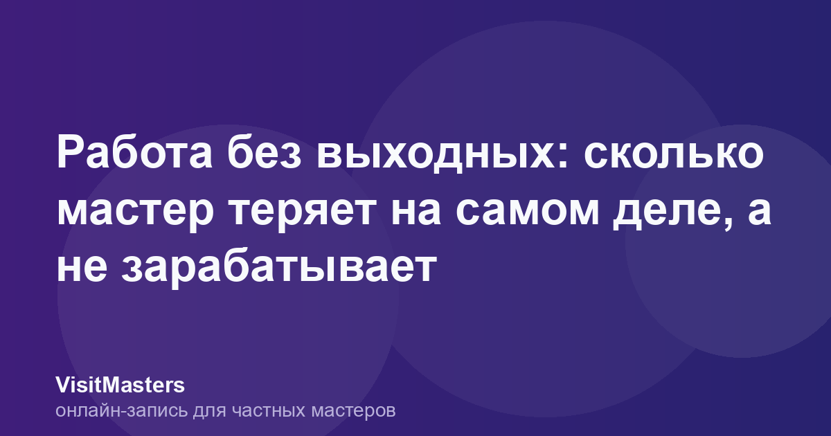 Работа без выходных: сколько мастер теряет на самом деле, а не зарабатывает