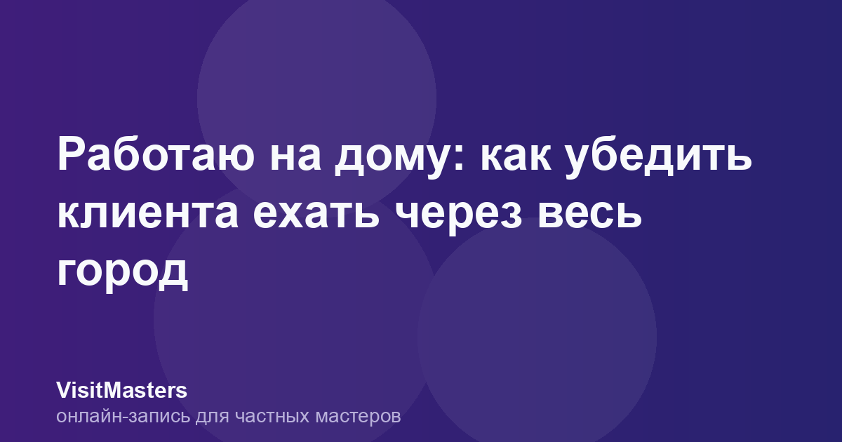 Работаю на дому: как убедить клиента ехать через весь город